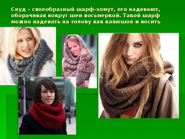 Снуд – своеобразный шарф-хомут, его надевают, оборачивая вокруг шеи восьмеркой. Такой шарф можно надевать на голову как капюшон и носить вместо шапки.   