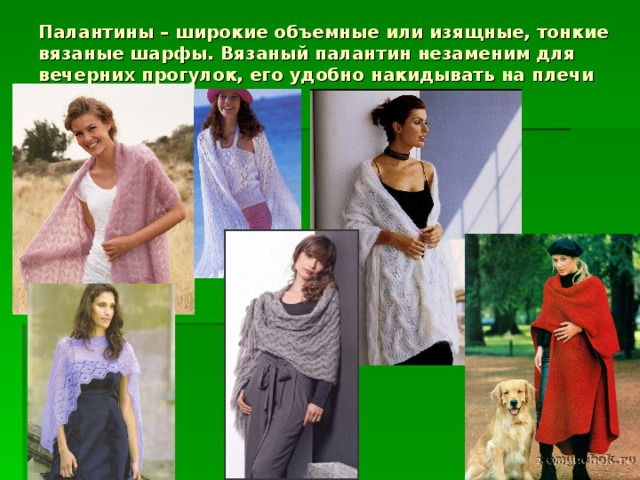 Палантины – широкие объемные или изящные, тонкие вязаные шарфы. Вязаный палантин незаменим для вечерних прогулок, его удобно накидывать на плечи вместо свитера, куртки.   