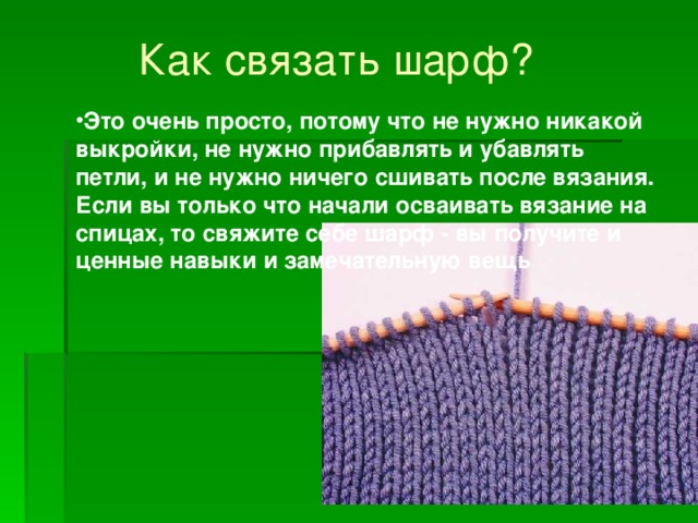 Как связать шарф? Это очень просто, потому что не нужно никакой выкройки, не нужно прибавлять и убавлять петли, и не нужно ничего сшивать после вязания. Если вы только что начали осваивать вязание на спицах, то свяжите себе шарф - вы получите и ценные навыки и замечательную вещь  