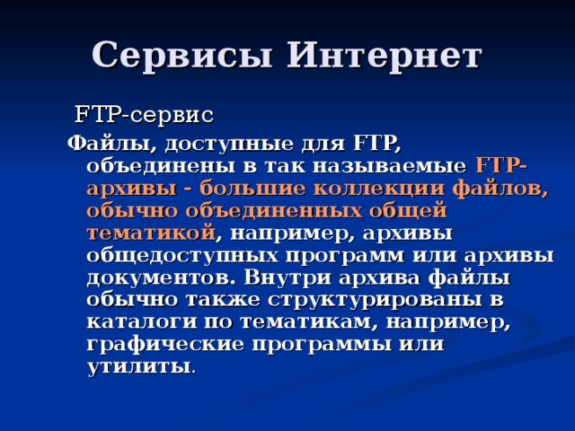  FTP- сервис Файлы, доступные для FTP, объединены в так называемые FTP-архивы - большие коллекции файлов, обычно объединенных общей тематикой , например, архивы общедоступных программ или архивы документов. Внутри архива файлы обычно также структурированы в каталоги по тематикам, например, графические программы или утилиты . 