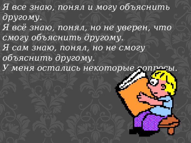 Я все знаю, понял и могу объяснить другому. Я всё знаю, понял, но не уверен, что смогу объяснить другому. Я сам знаю, понял, но не смогу объяснить другому. У меня остались некоторые вопросы. 