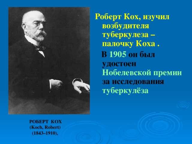 Роберт Кох, изучил возбудителя туберкулеза – палочку Коха .  В 1905 он был удостоен Нобелевской премии за исследования туберкулёза   РОБЕРТ КОХ (Koch, Robert)  (1843–1910), 