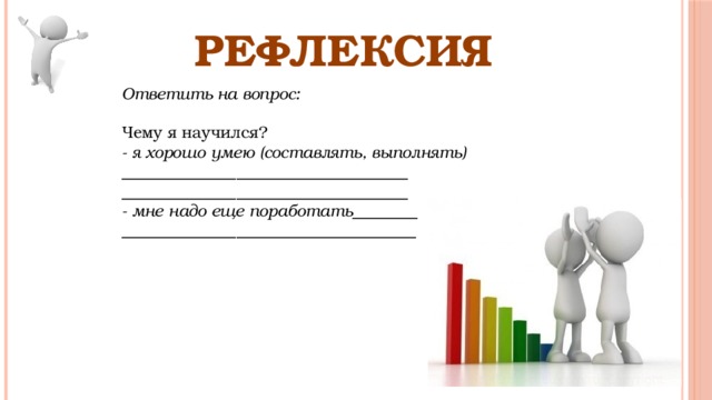 РЕФЛЕКСИЯ Ответить на вопрос: Чему я научился? - я хорошо умею (составлять, выполнять) ___________________________________ ___________________________________ - мне надо еще поработать________ ____________________________________ 