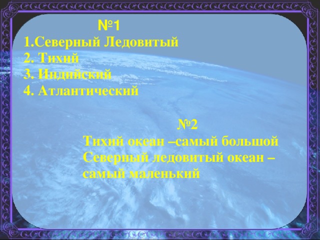 № 1 1.Северный Ледовитый 2. Тихий 3. Индийский 4. Атлантический  № 2 Тихий океан –самый большой Северный ледовитый океан – самый маленький  
