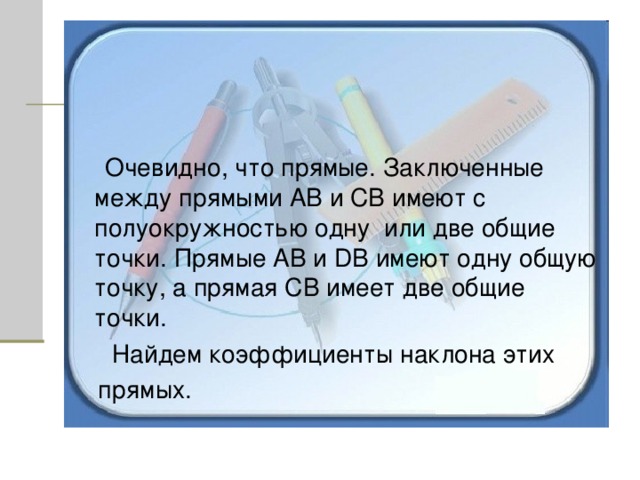  Очевидно, что прямые. Заключенные между прямыми АВ и СВ имеют с полуокружностью одну или две общие точки. Прямые АВ и D В имеют одну общую точку, а прямая СВ имеет две общие точки.  Найдем коэффициенты наклона этих  прямых. 