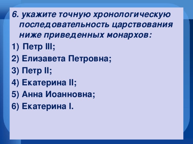 6. укажите точную хронологическую последовательность царствования ниже приведенных монархов: Петр III; 2) Елизавета Петровна; 3) Петр II; 4) Екатерина II; 5) Анна Иоанновна; 6) Екатерина I.  