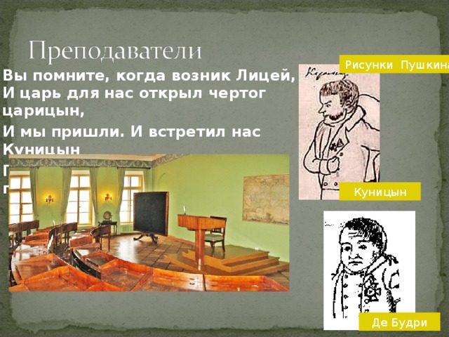 Рисунки Пушкина Вы помните, когда возник Лицей,  И царь для нас открыл чертог царицын, И мы пришли. И встретил нас Куницын Приветствием меж царственных гостей…. Куницын Де Будри 