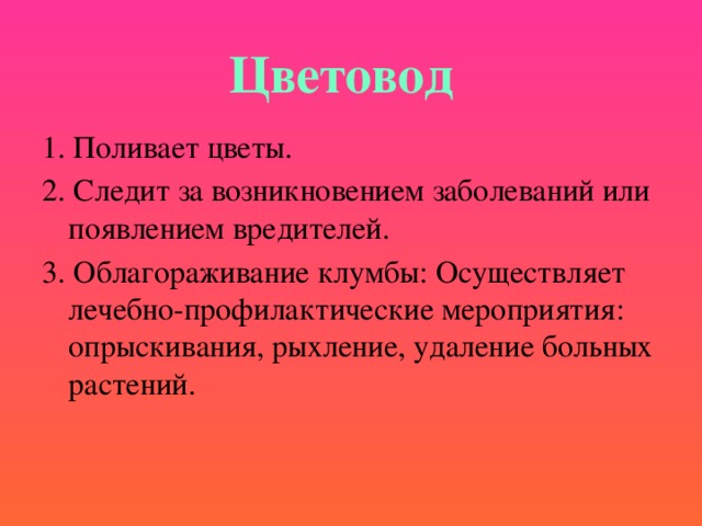 Цветовод 1. Поливает цветы. 2. Следит за возникновением заболеваний или появлением вредителей. 3. Облагораживание клумбы: Осуществляет лечебно-профилактические мероприятия: опрыскивания, рыхление, удаление больных растений. 