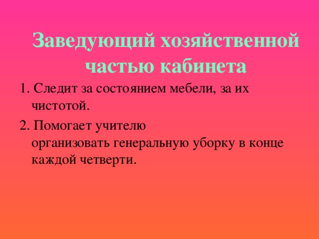 Заведующий  хозяйственной частью кабинета 1. Следит за состоянием мебели, за их чистотой. 2. Помогает учителю организовать генеральную уборку в конце каждой четверти. 