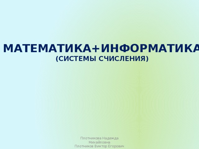 Математика+информатика (системы счисления) Плотникова Надежда Михайловна Плотников Виктор Егорович 
