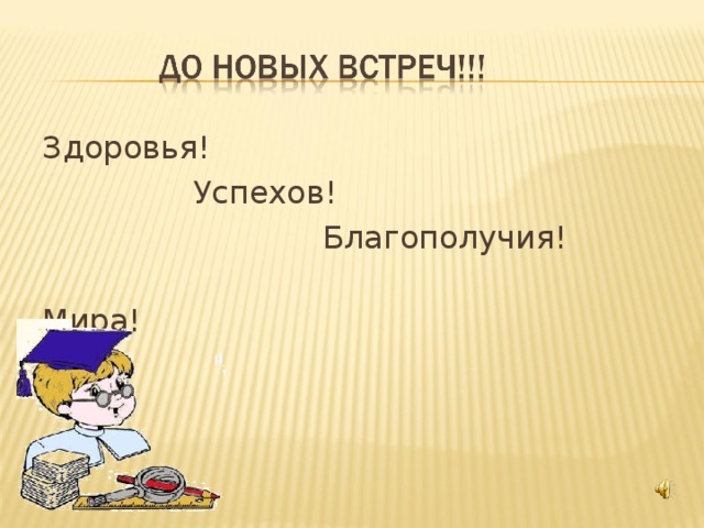 Здоровья!   Успехов!    Благополучия!      Мира! 