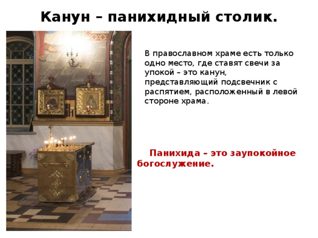 Канун – панихидный столик. В православном храме есть только одно место, где ставят свечи за упокой – это канун, представляющий подсвечник с распятием, расположенный в левой стороне храма.        Панихида – это заупокойное богослужение. 