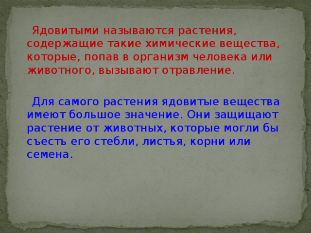  Ядовитыми называются растения, содержащие такие химические вещества, которые, попав в организм человека или животного, вызывают отравление.  Для самого растения ядовитые вещества имеют большое значение. Они защищают растение от животных, которые могли бы съесть его стебли, листья, корни или семена. 