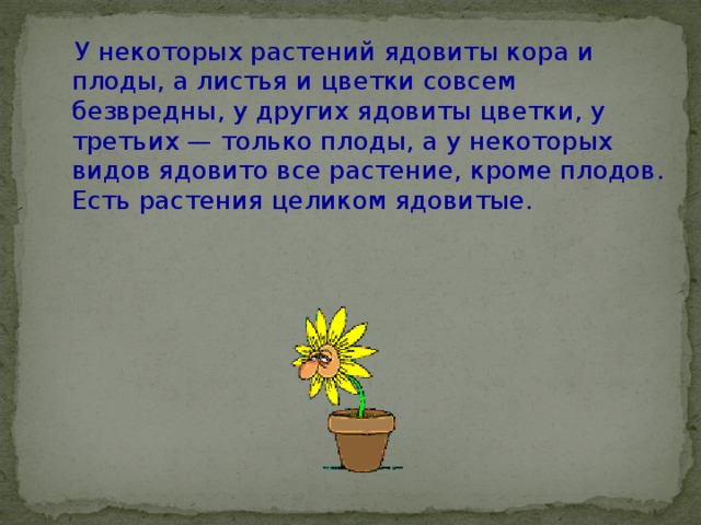  У некоторых растений ядовиты кора и плоды, а листья и цветки совсем безвредны, у других ядовиты цветки, у третьих — только плоды, а у некоторых видов ядовито все растение, кроме плодов. Есть растения целиком ядовитые. 