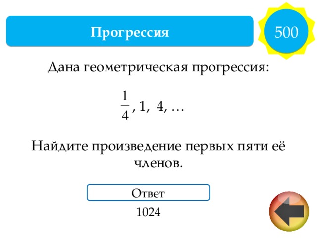 500 Прогрессия Дана геометрическая прогрессия: , 1, 4, … Найдите произведение первых пяти её членов. Ответ 1024 