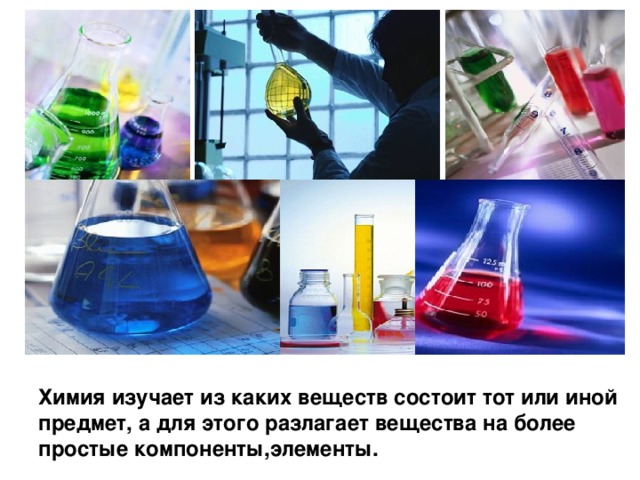 Химия изучает из каких веществ состоит тот или иной предмет, а для этого разлагает вещества на более простые компоненты,элементы. 
