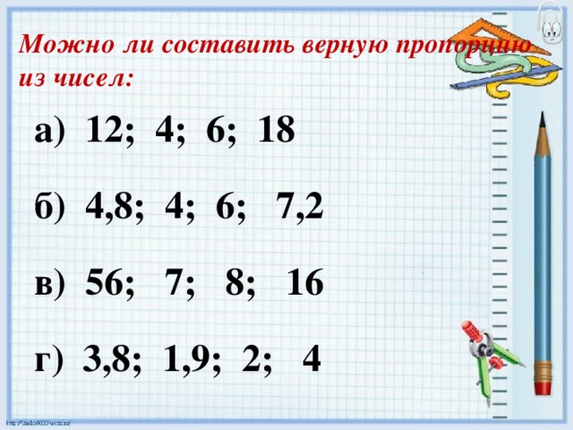 Можно ли составить верную пропорцию из чисел: а) 12; 4; 6; 18 б) 4,8; 4; 6; 7,2 в) 56; 7; 8; 16 г) 3,8; 1,9; 2; 4 
