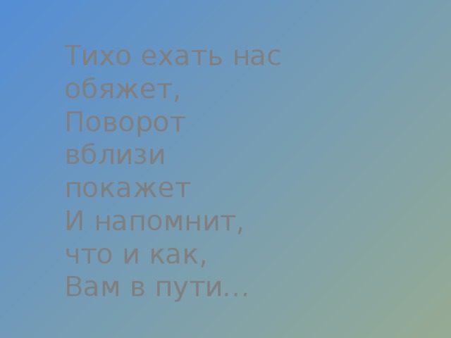 Тихо ехать нас обяжет,  Поворот вблизи покажет  И напомнит, что и как,  Вам в пути … 