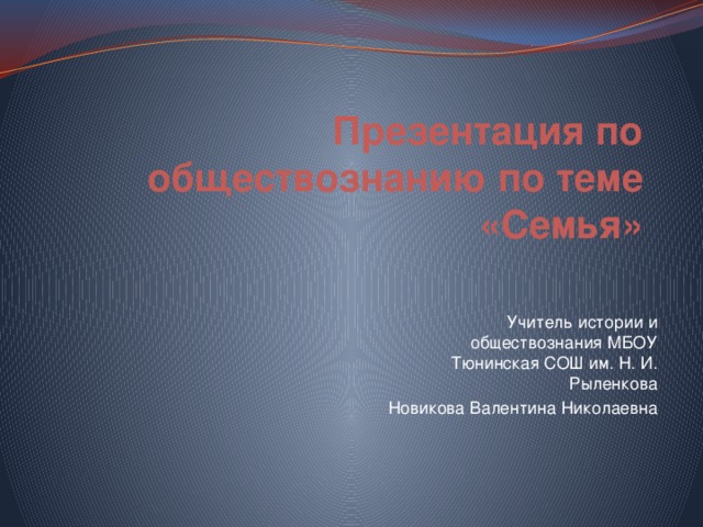 Презентация по обществознанию по теме «Семья» Учитель истории и обществознания МБОУ Тюнинская СОШ им. Н. И. Рыленкова Новикова Валентина Николаевна 