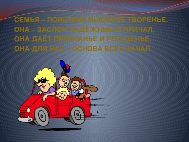 Семья – поистине высокое творенье. Она – заслон надёжный и причал, Она даёт признанье и рожденье, Она для нас – основа всех начал. 