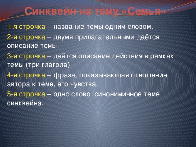 Синквейн на тему «Семья» 1-я строчка – название темы одним словом. 2-я строчка – двумя прилагательными даётся описание темы. 3-я строчка – даётся описание действия в рамках темы (три глагола) 4-я строчка – фраза, показывающая отношение автора к теме, его чувства. 5-я строчка – одно слово, синонимичное теме синквейна. 