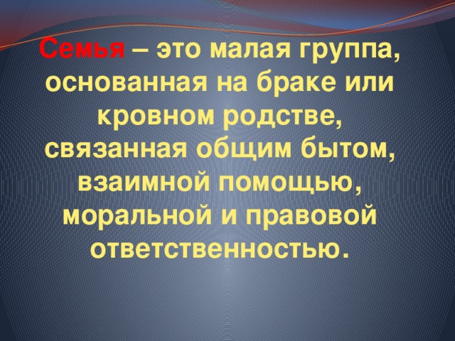 Семья  – это малая группа, основанная на браке или кровном родстве, связанная общим бытом, взаимной помощью, моральной и правовой ответственностью. 