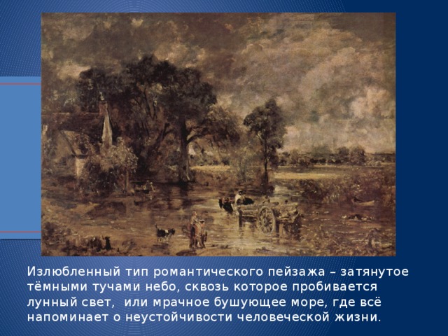 Излюбленный тип романтического пейзажа – затянутое тёмными тучами небо, сквозь которое пробивается лунный свет, или мрачное бушующее море, где всё напоминает о неустойчивости человеческой жизни. 