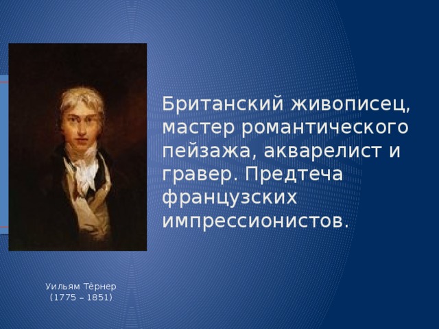 Британский живописец, мастер романтического пейзажа, акварелист и гравер. Предтеча французских импрессионистов. Уильям Тёрнер  (1775 – 1851)   