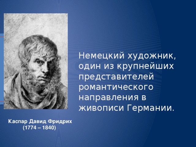 Немецкий художник, один из крупнейших представителей романтического направления в живописи Германии. Каспар Давид Фридрих (1774 – 1840) 