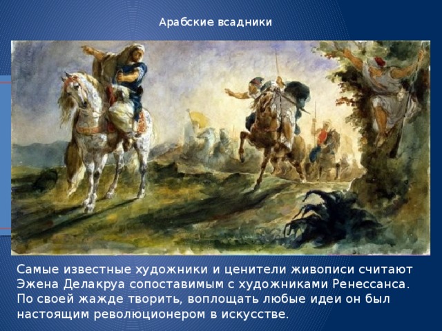 Арабские всадники Самые известные художники и ценители живописи считают Эжена Делакруа сопоставимым с художниками Ренессанса. По своей жажде творить, воплощать любые идеи он был настоящим революционером в искусстве. 