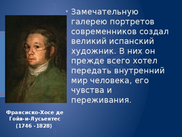 Замечательную галерею портретов современников создал великий испанский художник. В них он прежде всего хотел передать внутренний мир человека, его чувства и переживания. Франсиско-Хосе де Гойя-и-Лусьентес (1746 -1828) 