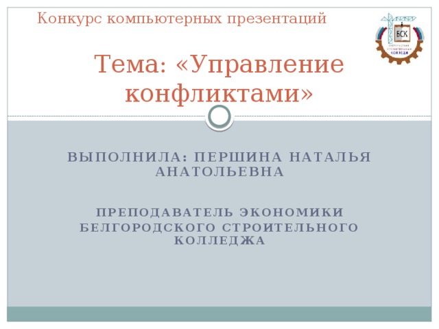 Конкурс компьютерных презентаций Тема: «Управление конфликтами» Выполнила: Першина наталья анатольевна Преподаватель экономики Белгородского строительного колледжа 