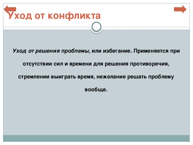 Уход от конфликта  Уход от решения проблемы , или избегание. Применяется при отсутствии сил и времени для решения противоречия, стремлении выиграть время, нежелание решать проблему вообще. 