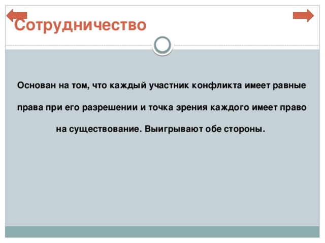 Сотрудничество  Основан на том, что каждый участник конфликта имеет равные права при его разрешении и точка зрения каждого имеет право на существование. Выигрывают обе стороны.  