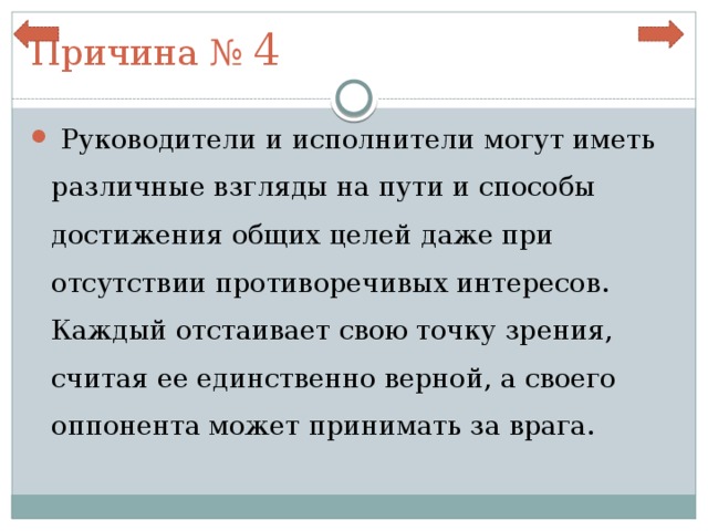 Причина № 4   Руководители и исполнители могут иметь различные взгляды на пути и способы достижения общих целей даже при отсутствии противоречивых интересов. Каждый отстаивает свою точку зрения, считая ее единственно верной, а своего оппонента может принимать за врага. 