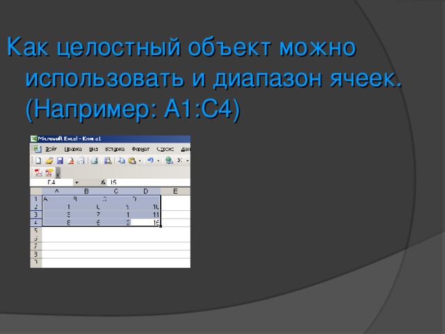 Как целостный объект можно использовать и диапазон ячеек. (Например: А1:С4) 