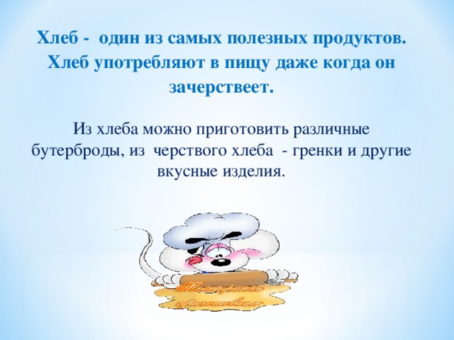 Хлеб - один из самых полезных продуктов. Хлеб употребляют в пищу даже когда он зачерствеет.  Из хлеба можно приготовить различные бутерброды, из черствого хлеба - гренки и другие вкусные изделия. 