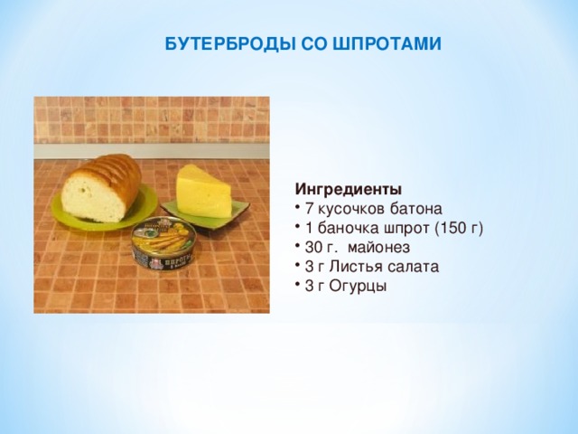 БУТЕРБРОДЫ СО ШПРОТАМИ Ингредиенты  7 кусочков батона  1 баночка шпрот (150 г)  30 г. майонез  3 г Листья салата  3 г Огурцы 