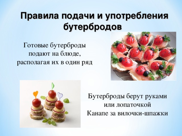  Правила подачи и употребления бутербродов   Готовые бутерброды подают на блюде, располагая их в один ряд Бутерброды берут руками или лопаточкой Канапе за вилочки-шпажки 