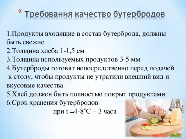 Продукты входящие в состав бутерброда, должны быть свежие Толщина хлеба 1-1,5 см Толщина используемых продуктов 3-5 мм Бутерброды готовят непосредственно перед подачей к столу, чтобы продукты не утратили внешний вид и вкусовые качества Хлеб должен быть полностью покрыт продуктами Срок хранения бутербродов  при t =4-8˚С – 3 часа 