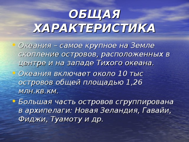 ОБЩАЯ ХАРАКТЕРИСТИКА Океания – самое крупное на Земле скопление островов, расположенных в центре и на западе Тихого океана. Океания включает около 10 тыс островов общей площадью 1,26 млн.кв.км. Большая часть островов сгруппирована в архипелаги: Новая Зеландия, Гавайи, Фиджи, Туамоту и др. 