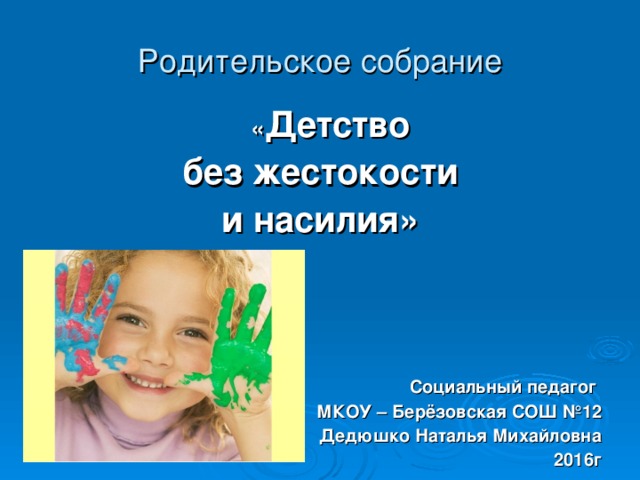 Родительское собрание   « Детство  без жестокости и насилия»     Социальный педагог МКОУ – Берёзовская СОШ №12 Дедюшко Наталья Михайловна 2016г 