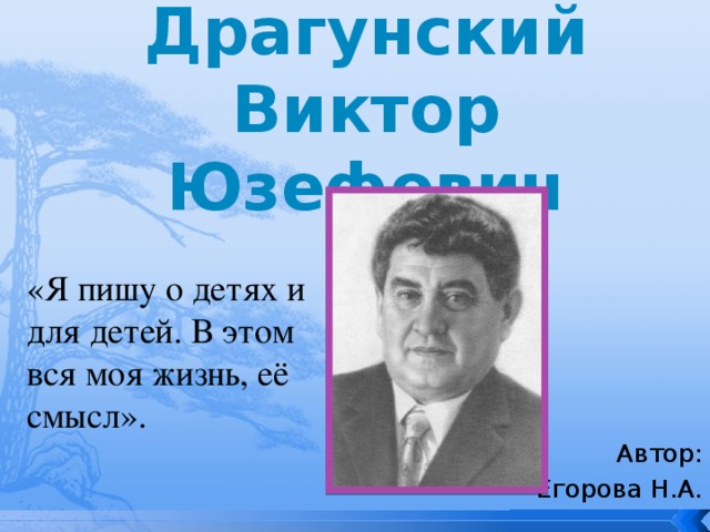 Драгунский  Виктор Юзефович   «Я пишу о детях и для детей. В этом вся моя жизнь, её смысл». Автор: Егорова Н.А. 