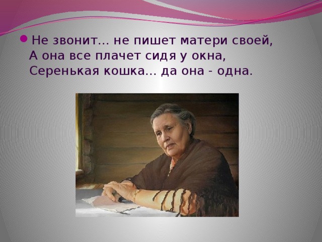 Не звонит... не пишет матери своей,  А она все плачет сидя у окна,  Серенькая кошка... да она - одна.   