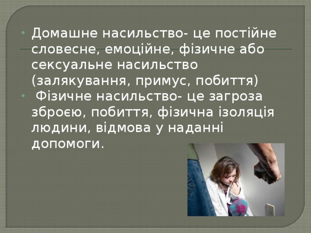 Домашне насильство- це постійне словесне, емоційне, фізичне або сексуальне насильство (залякування, примус, побиття)  Фізичне насильство- це загроза зброєю, побиття, фізична ізоляція людини, відмова у наданні допомоги. 