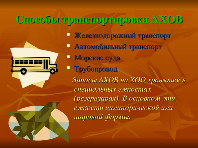 Способы транспортировки АХОВ Железнодорожный транспорт Автомобильный транспорт Морские суда Трубопровод  Запасы АХОВ на ХОО хранятся в специальных емкостях (резервуарах). В основном эти емкости цилиндрической или шаровой формы. 