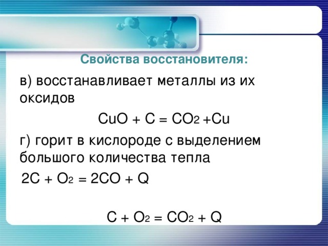 Свойства восстановителя: в) восстанавливает металлы из их оксидов CuO + C = CO 2 + Cu г) горит в кислороде с выделением большого количества тепла 2 C + O 2 = 2 CO + Q  C + O 2 = CO 2 + Q 