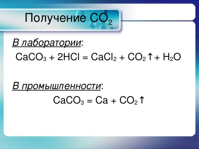 Получение CO 2 В лаборатории : CaCO 3 +  2HCl = CaCl 2 + CO 2 ↑ + H 2 O В промышленности : CaCO 3  = Ca + CO 2 ↑ 