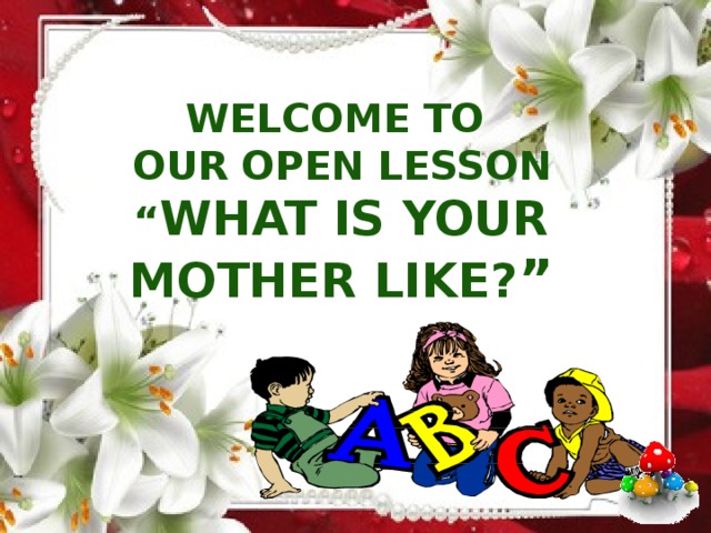WELCOME TO OUR open lesson “ What is your mother like? ” 