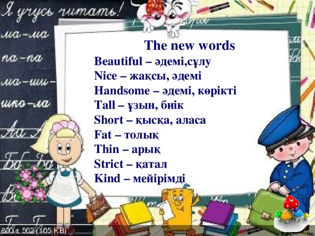 The new words Beautiful – әдемі,сұлу Nice – жақсы, әдемі Handsome – әдемі, көрікті Tall – ұзын, биік Short – қысқа, аласа Fat – толық Thin – арық Strict – қатал Kind – мейірімді 